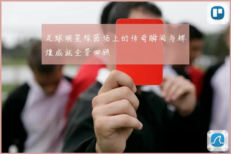 足球明星绿茵场上的传奇瞬间与辉煌成就全景回顾