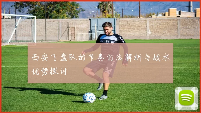 西安飞盘队的节奏打法解析与战术优势探讨