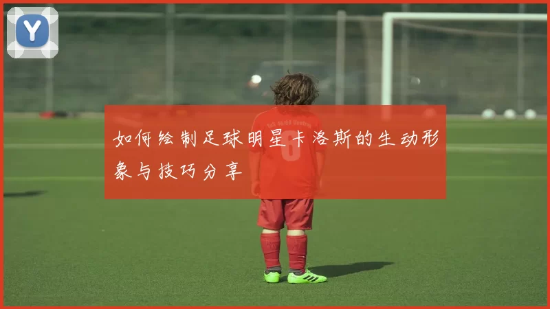 如何绘制足球明星卡洛斯的生动形象与技巧分享