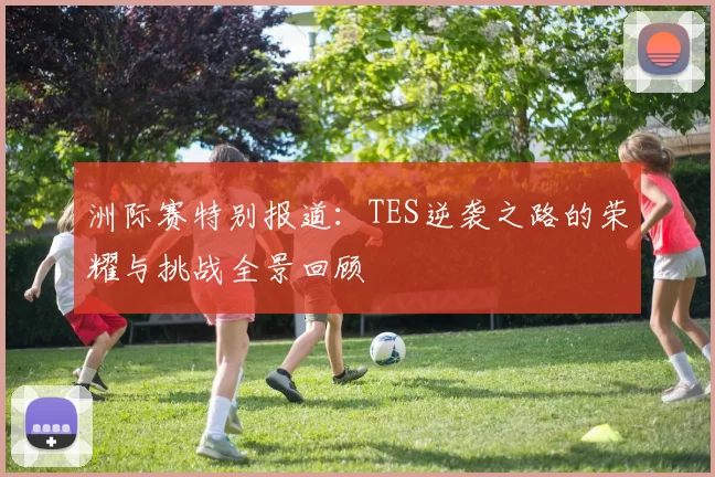 洲际赛特别报道：TES逆袭之路的荣耀与挑战全景回顾