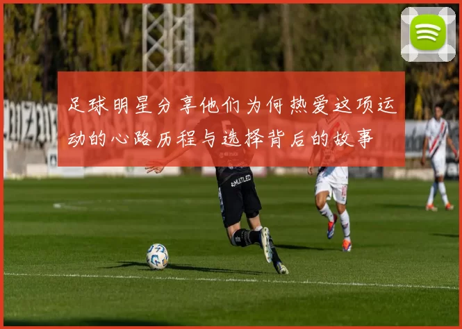 足球明星分享他们为何热爱这项运动的心路历程与选择背后的故事