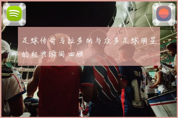 足球传奇马拉多纳与众多足球明星的经典瞬间回顾