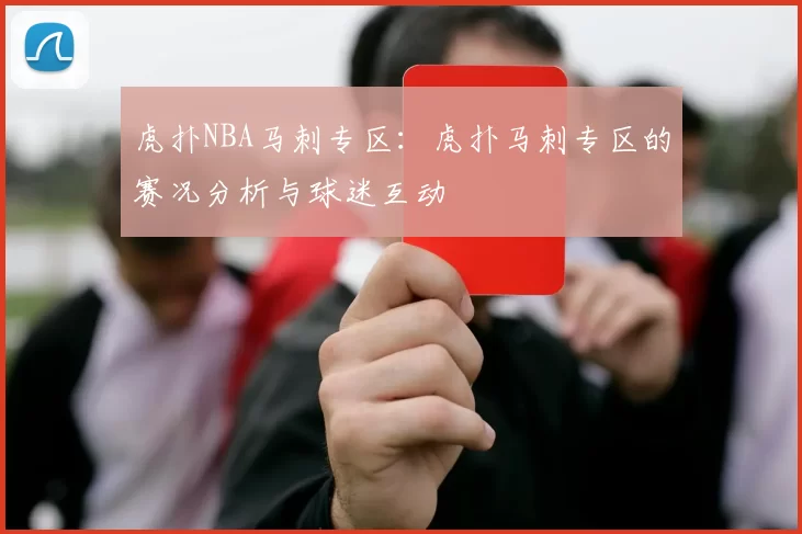 虎扑NBA马刺专区：虎扑马刺专区的赛况分析与球迷互动
