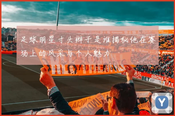 足球明星寸头辫子是谁揭秘他在赛场上的风采与个人魅力