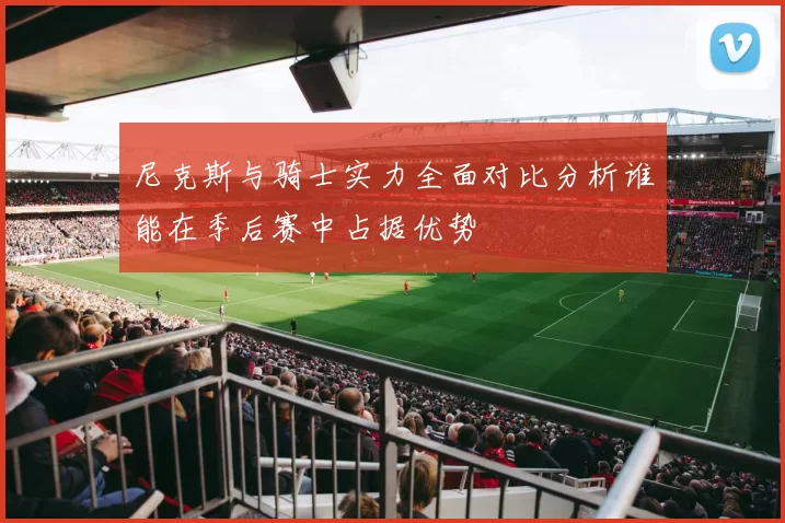 尼克斯与骑士实力全面对比分析谁能在季后赛中占据优势