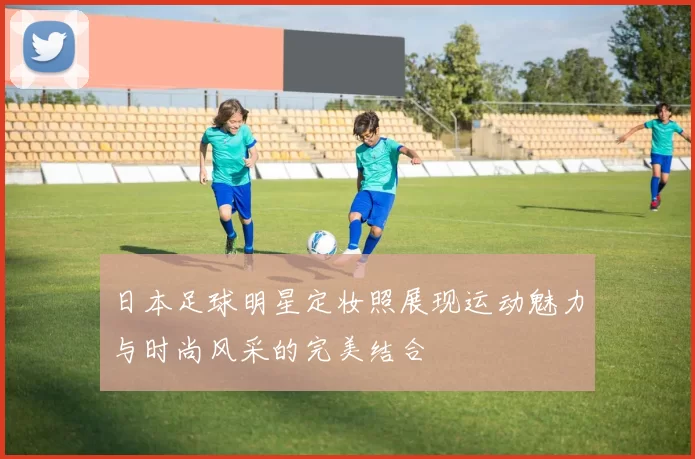 日本足球明星定妆照展现运动魅力与时尚风采的完美结合