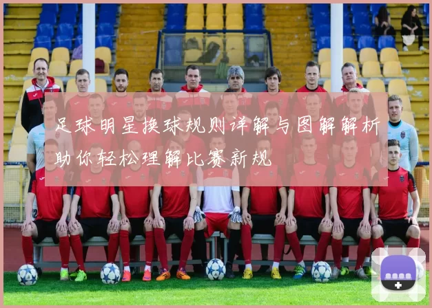 足球明星换球规则详解与图解解析助你轻松理解比赛新规