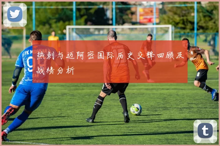 热刺与迈阿密国际历史交锋回顾及战绩分析