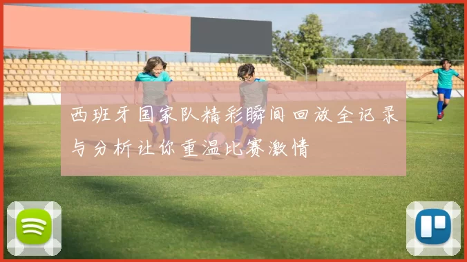 西班牙国家队精彩瞬间回放全记录与分析让你重温比赛激情