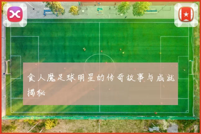 食人魔足球明星的传奇故事与成就揭秘