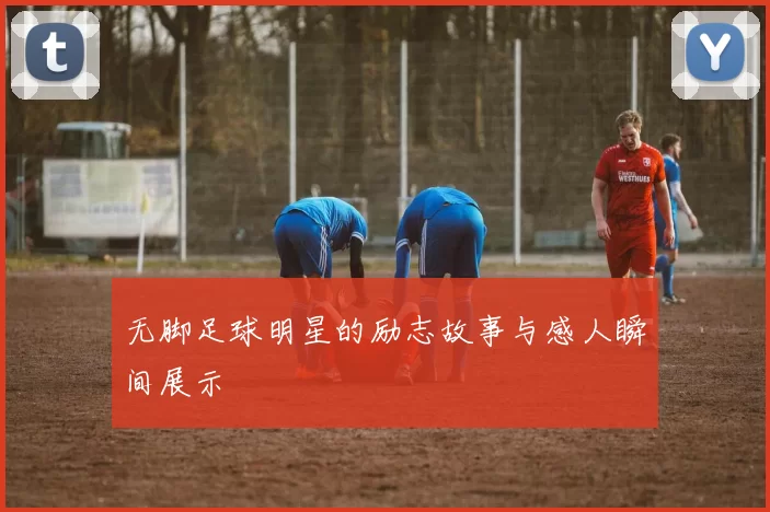 无脚足球明星的励志故事与感人瞬间展示