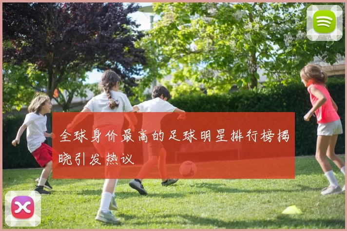 全球身价最高的足球明星排行榜揭晓引发热议