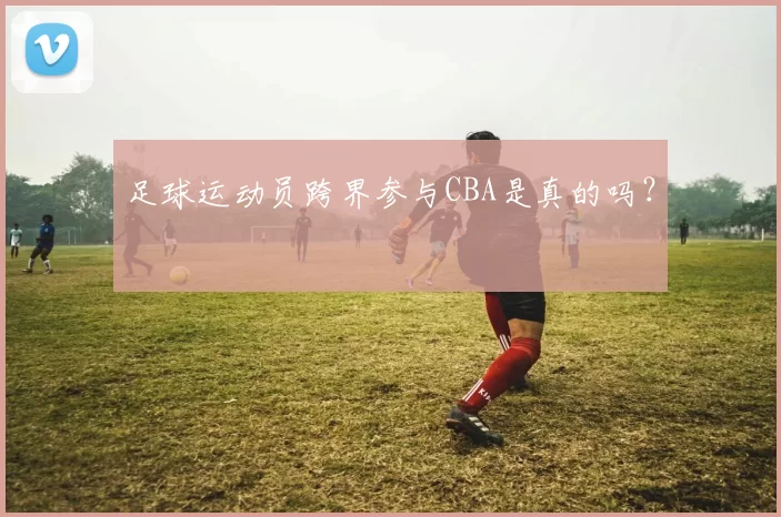 足球运动员跨界参与CBA是真的吗？