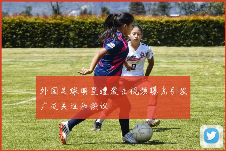 外国足球明星遭袭击视频曝光引发广泛关注和热议