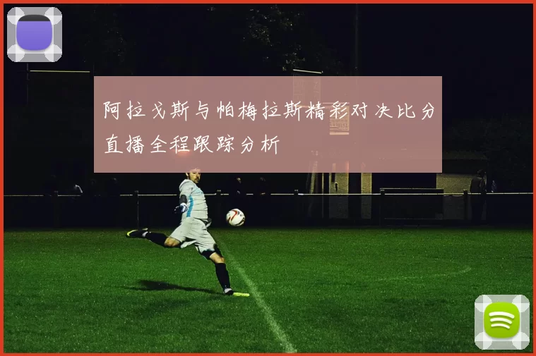 阿拉戈斯与帕梅拉斯精彩对决比分直播全程跟踪分析