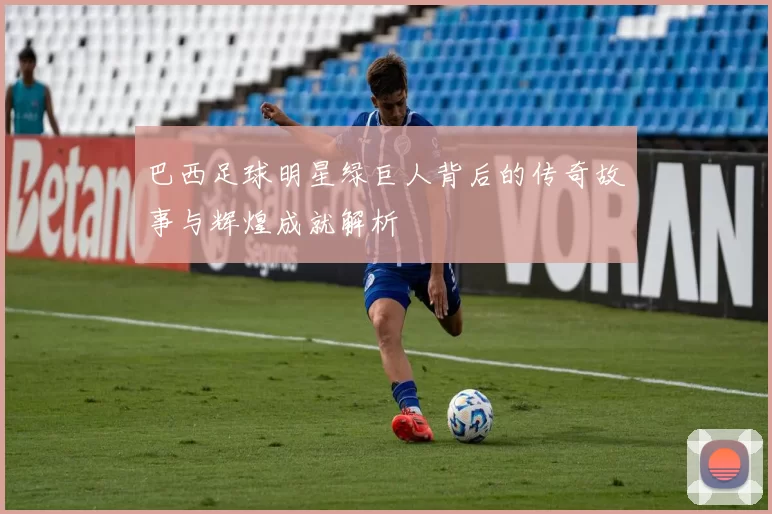 巴西足球明星绿巨人背后的传奇故事与辉煌成就解析