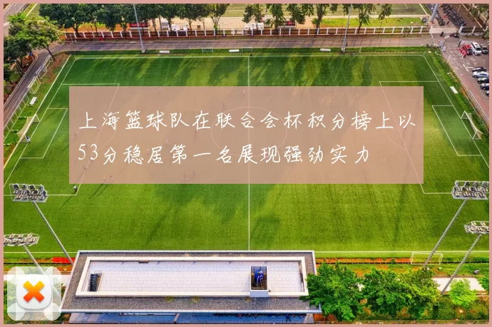 上海篮球队在联合会杯积分榜上以53分稳居第一名展现强劲实力