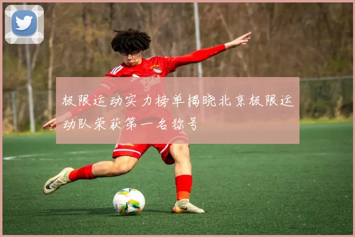 极限运动实力榜单揭晓北京极限运动队荣获第一名称号
