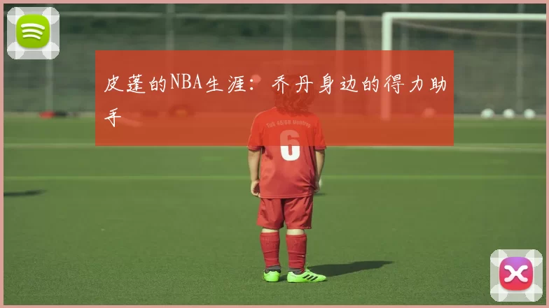 皮蓬的NBA生涯：乔丹身边的得力助手