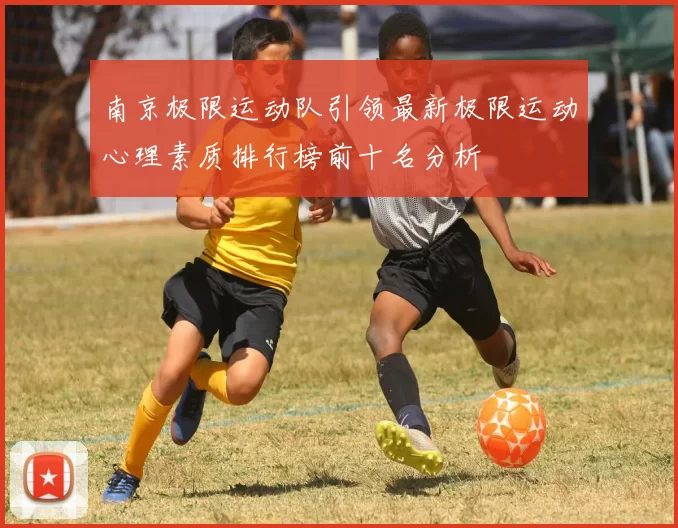南京极限运动队引领最新极限运动心理素质排行榜前十名分析