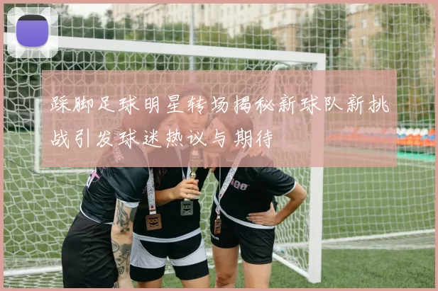 踩脚足球明星转场揭秘新球队新挑战引发球迷热议与期待