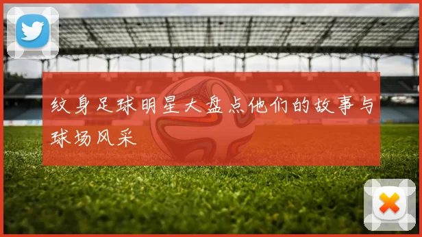 纹身足球明星大盘点他们的故事与球场风采