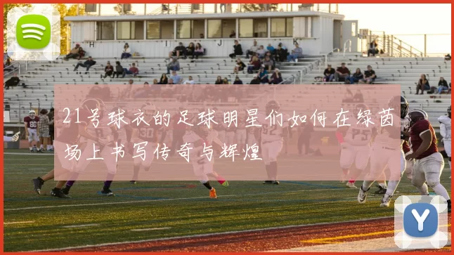 21号球衣的足球明星们如何在绿茵场上书写传奇与辉煌