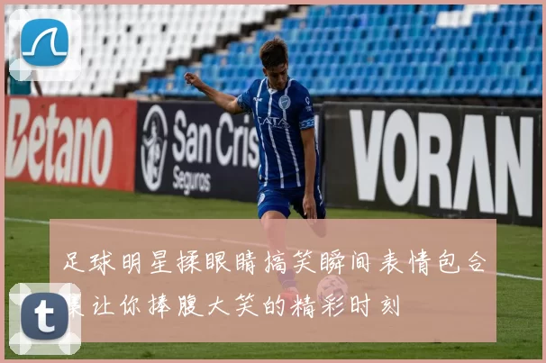 足球明星揉眼睛搞笑瞬间表情包合集让你捧腹大笑的精彩时刻