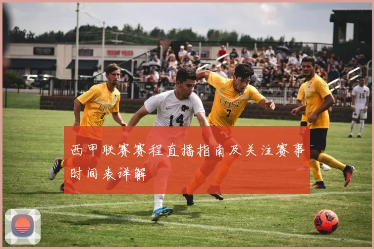 西甲联赛赛程直播指南及关注赛事时间表详解