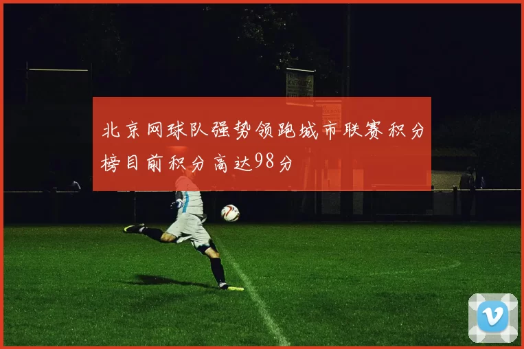北京网球队强势领跑城市联赛积分榜目前积分高达98分