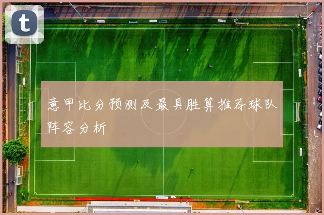 意甲比分预测及最具胜算推荐球队阵容分析