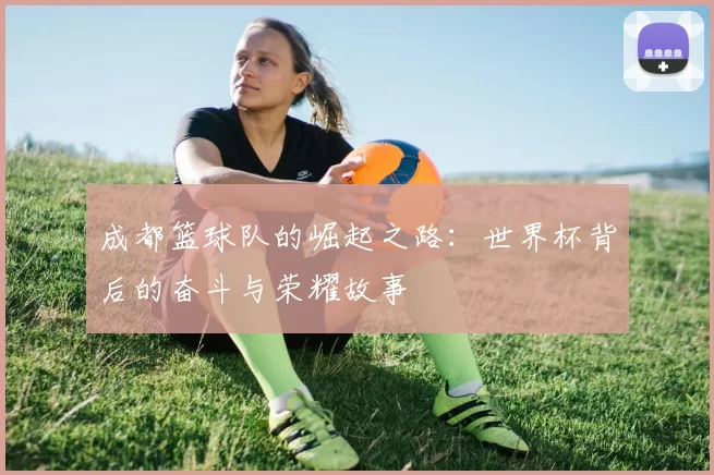 成都篮球队的崛起之路：世界杯背后的奋斗与荣耀故事