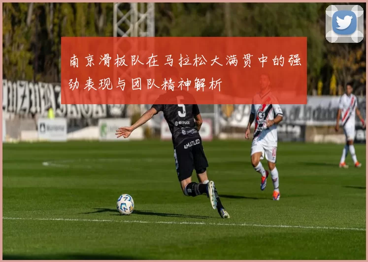 南京滑板队在马拉松大满贯中的强劲表现与团队精神解析