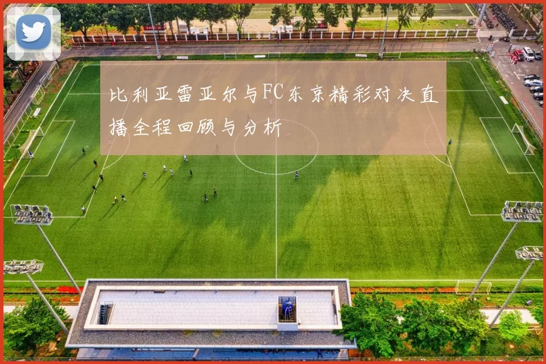 比利亚雷亚尔与FC东京精彩对决直播全程回顾与分析