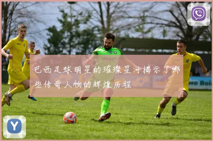 巴西足球明星的璀璨星河揭示了哪些传奇人物的辉煌历程