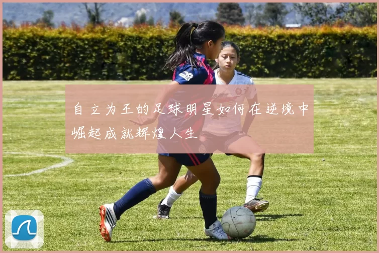 自立为王的足球明星如何在逆境中崛起成就辉煌人生