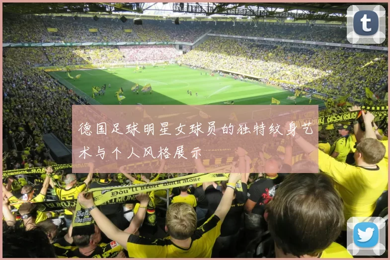 德国足球明星女球员的独特纹身艺术与个人风格展示