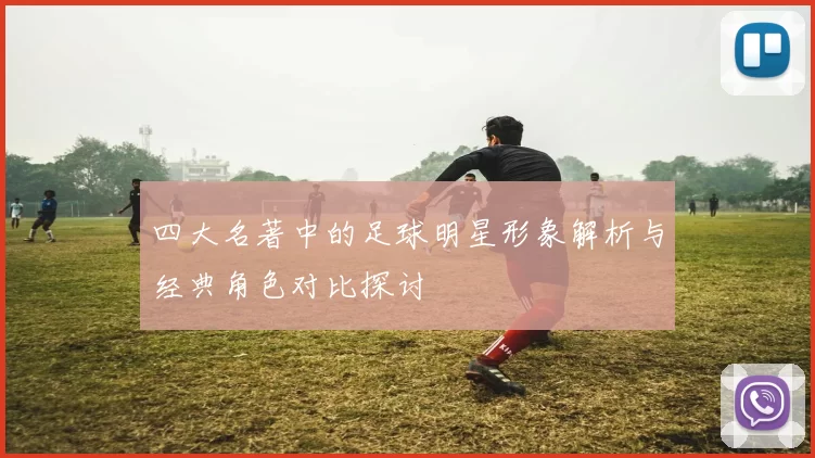 四大名著中的足球明星形象解析与经典角色对比探讨