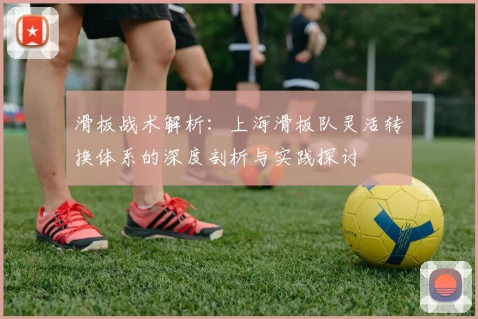 滑板战术解析：上海滑板队灵活转换体系的深度剖析与实践探讨