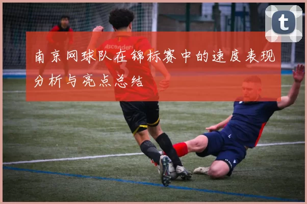 南京网球队在锦标赛中的速度表现分析与亮点总结