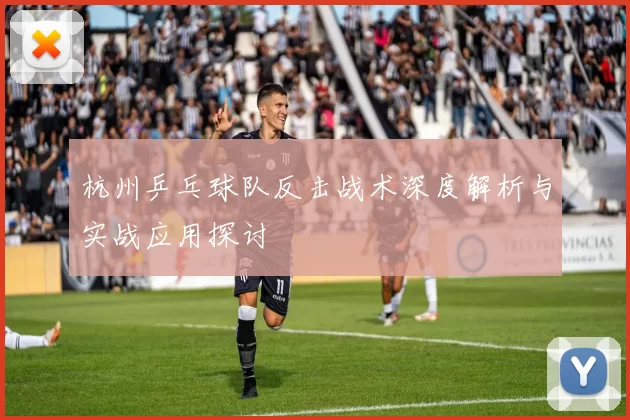 杭州乒乓球队反击战术深度解析与实战应用探讨