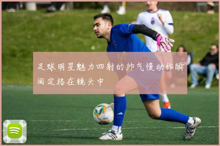 足球明星魅力四射的帅气慢动作瞬间定格在镜头中