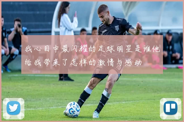 我心目中最闪耀的足球明星是谁他给我带来了怎样的激情与感动