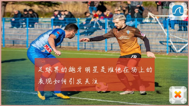 足球界的龅牙明星是谁他在场上的表现如何引发关注