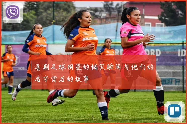 喜剧足球明星的搞笑瞬间与他们的名字背后的故事