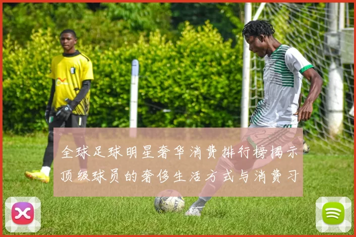 全球足球明星奢华消费排行榜揭示顶级球员的奢侈生活方式与消费习惯
