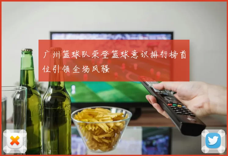 广州篮球队荣登篮球意识排行榜首位引领全场风骚