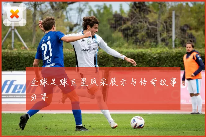 全球足球巨星风采展示与传奇故事分享