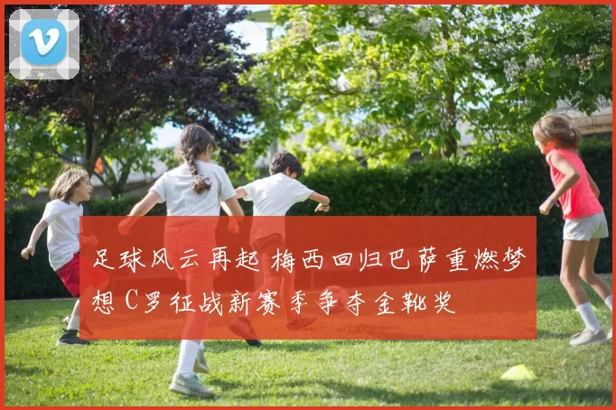 足球风云再起 梅西回归巴萨重燃梦想 C罗征战新赛季争夺金靴奖