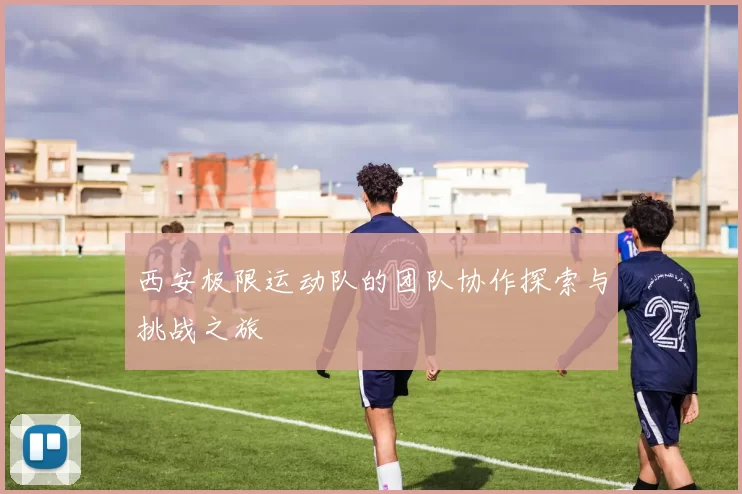 西安极限运动队的团队协作探索与挑战之旅